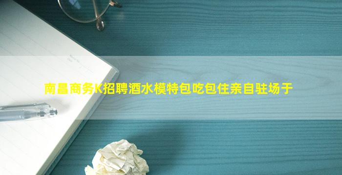 南昌商务K招聘酒水模特包吃包住亲自驻场于